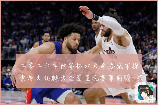 二零二六年世界杯六大举办城市探索与文化魅力全景呈现赛事前瞻-深度解析