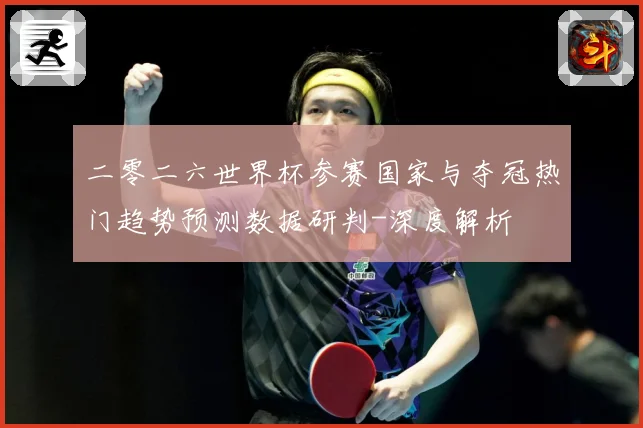 二零二六世界杯参赛国家与夺冠热门趋势预测数据研判-深度解析