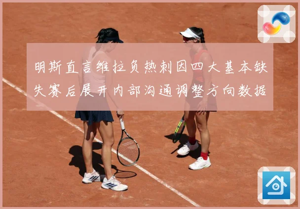 明斯直言维拉负热刺因四大基本缺失赛后展开内部沟通调整方向数据研判-深度解析