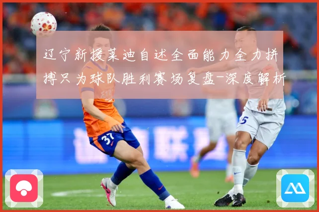 辽宁新援莱迪自述全面能力全力拼搏只为球队胜利赛场复盘-深度解析