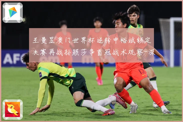 王曼昱澳门世界杯逆转申裕斌锁定决赛再战孙颖莎争首冠战术观察-深度解析