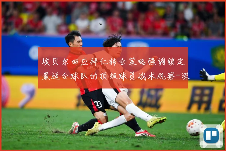 埃贝尔回应拜仁转会策略强调锁定最适合球队的顶级球员战术观察-深度解析