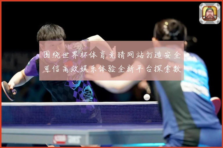 围绕世界杯体育竞猜网站打造安全可信高效娱乐体验全新平台探索数据研判-深度解析