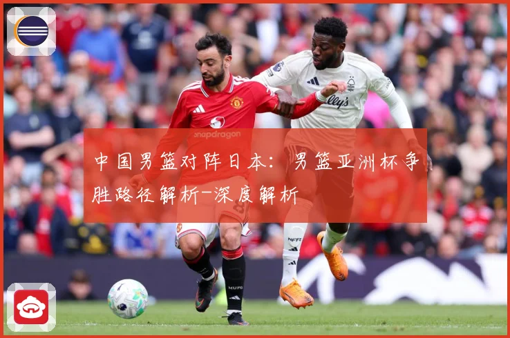 中国男篮对阵日本：男篮亚洲杯争胜路径解析-深度解析