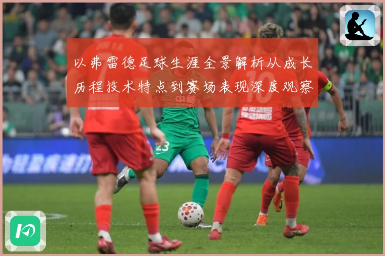 以弗雷德足球生涯全景解析从成长历程技术特点到赛场表现深度观察-深度解析