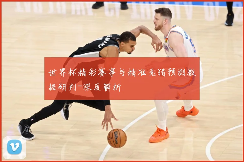世界杯精彩赛事与精准竞猜预测数据研判-深度解析