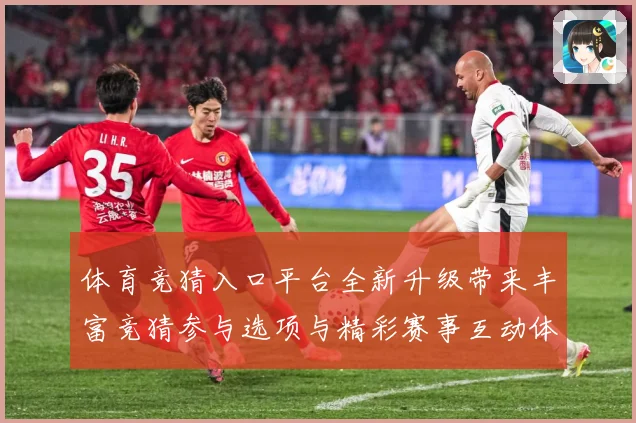 体育竞猜入口平台全新升级带来丰富竞猜参与选项与精彩赛事互动体数据研判-深度解析