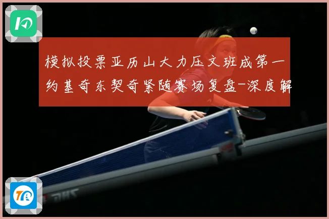 模拟投票亚历山大力压文班成第一约基奇东契奇紧随赛场复盘-深度解析