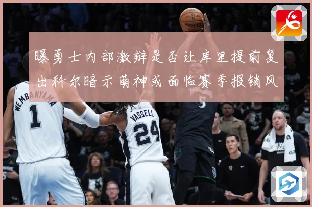 曝勇士内部激辩是否让库里提前复出科尔暗示萌神或面临赛季报销风赛场复盘-深度解析