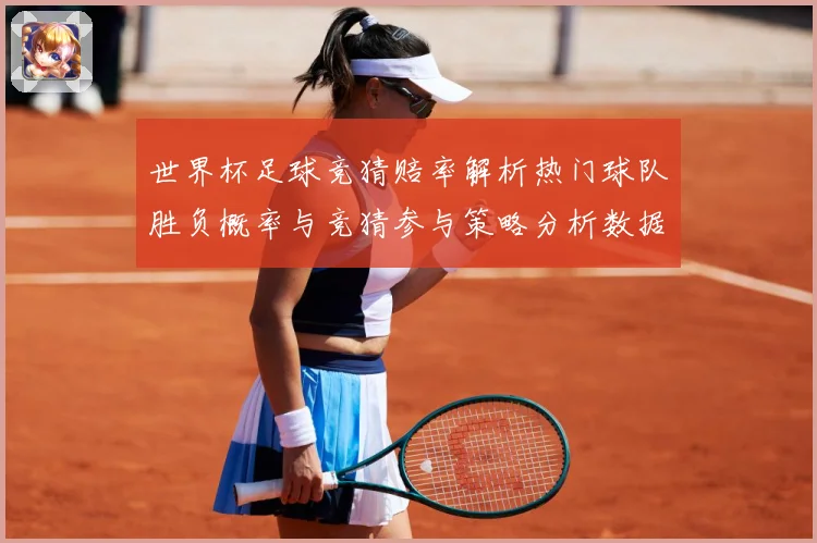 世界杯足球竞猜赔率解析热门球队胜负概率与竞猜参与策略分析数据研判-深度解析