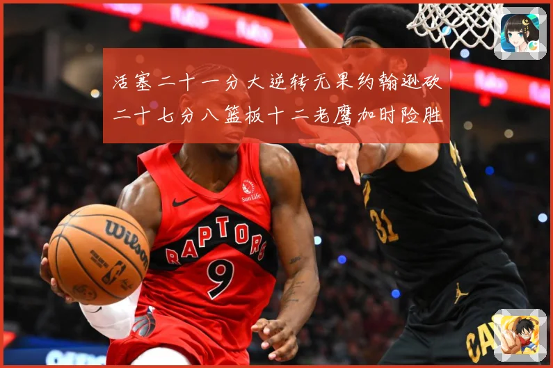 活塞二十一分大逆转无果约翰逊砍二十七分八篮板十二老鹰加时险胜赛场复盘-深度解析