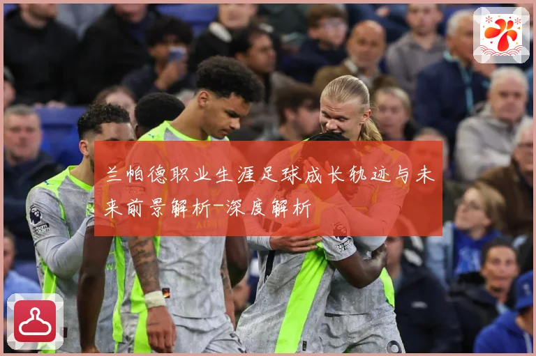兰帕德职业生涯足球成长轨迹与未来前景解析-深度解析