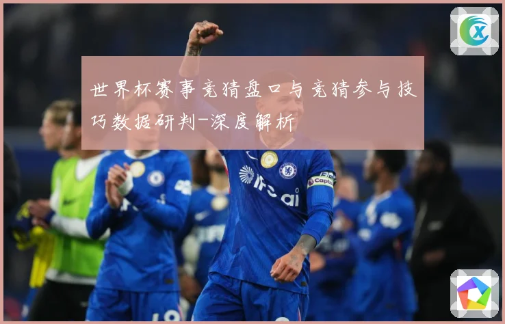 世界杯赛事竞猜盘口与竞猜参与技巧数据研判-深度解析