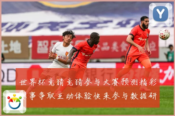 世界杯竞猜竞猜参与大赛预测精彩赛事争取互动体验快来参与数据研判-深度解析