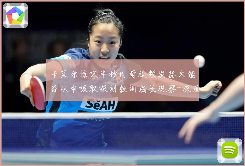 卡莱尔惊叹半秒内奇迹频发赫夫能否从中吸取深刻教训成长观察-深度解析