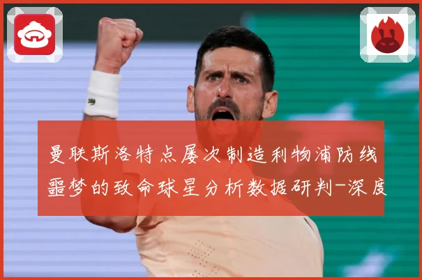 曼联斯洛特点屡次制造利物浦防线噩梦的致命球星分析数据研判-深度解析