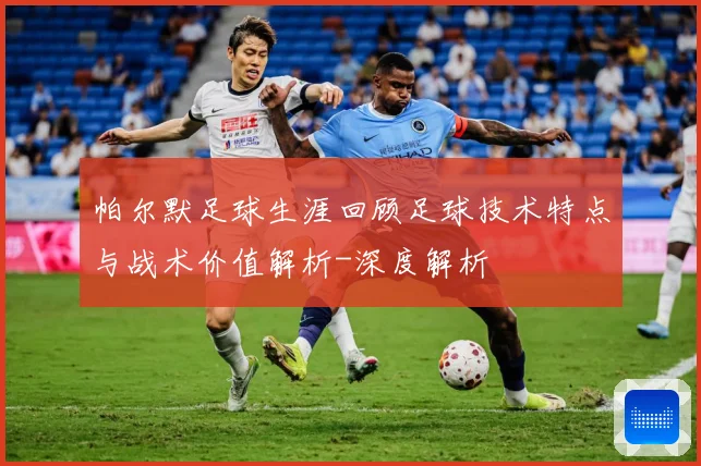 帕尔默足球生涯回顾足球技术特点与战术价值解析-深度解析
