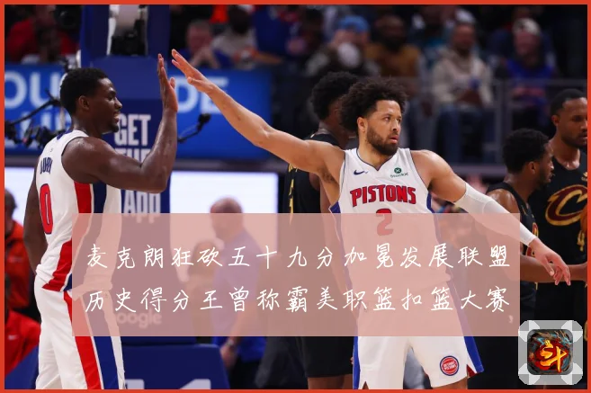 麦克朗狂砍五十九分加冕发展联盟历史得分王曾称霸美职篮扣篮大赛赛场复盘-深度解析