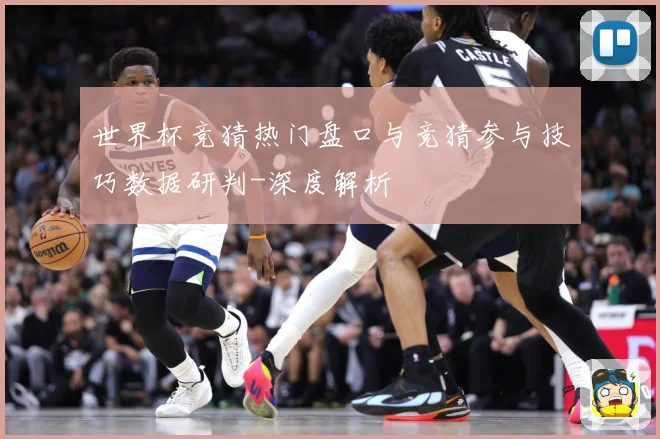 世界杯竞猜热门盘口与竞猜参与技巧数据研判-深度解析