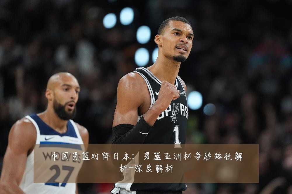 中国男篮对阵日本:男篮亚洲杯争胜路径解析-深度解析