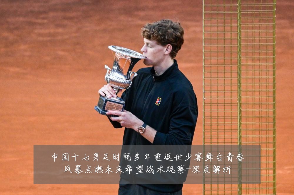 中国十七男足时隔多年重返世少赛舞台青春风暴点燃未来希望战术观察-深度解析