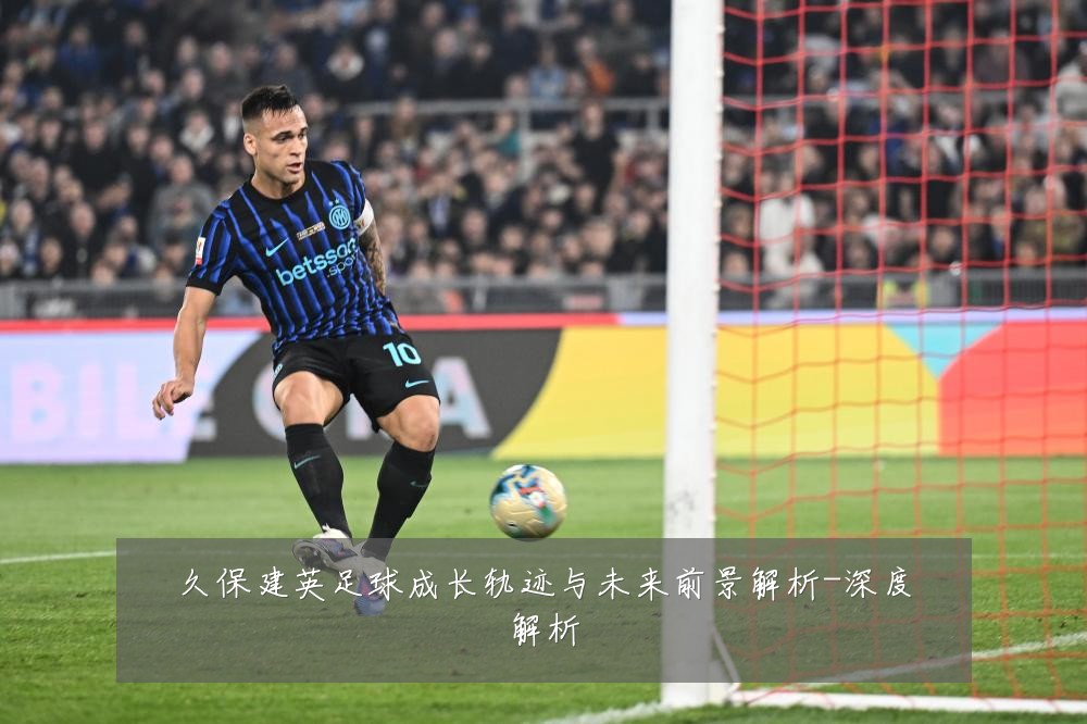 久保建英足球成长轨迹与未来前景解析-深度解析