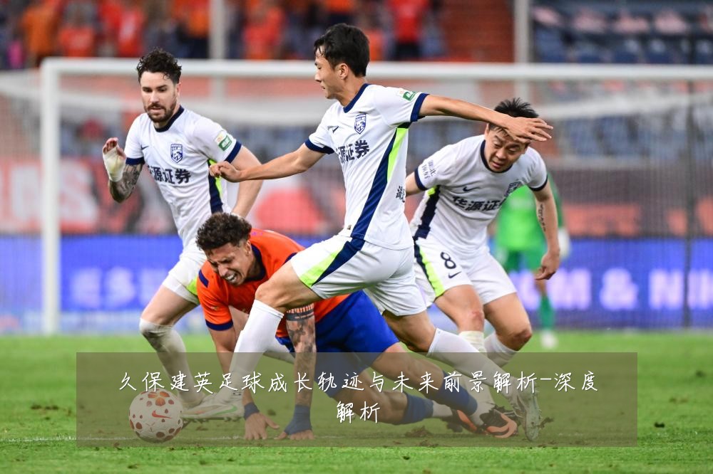 久保建英足球成长轨迹与未来前景解析-深度解析