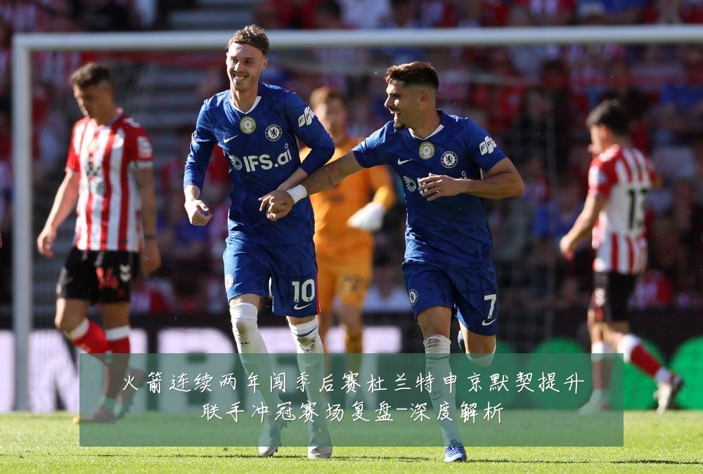 火箭连续两年闯季后赛杜兰特申京默契提升联手冲冠赛场复盘-深度解析