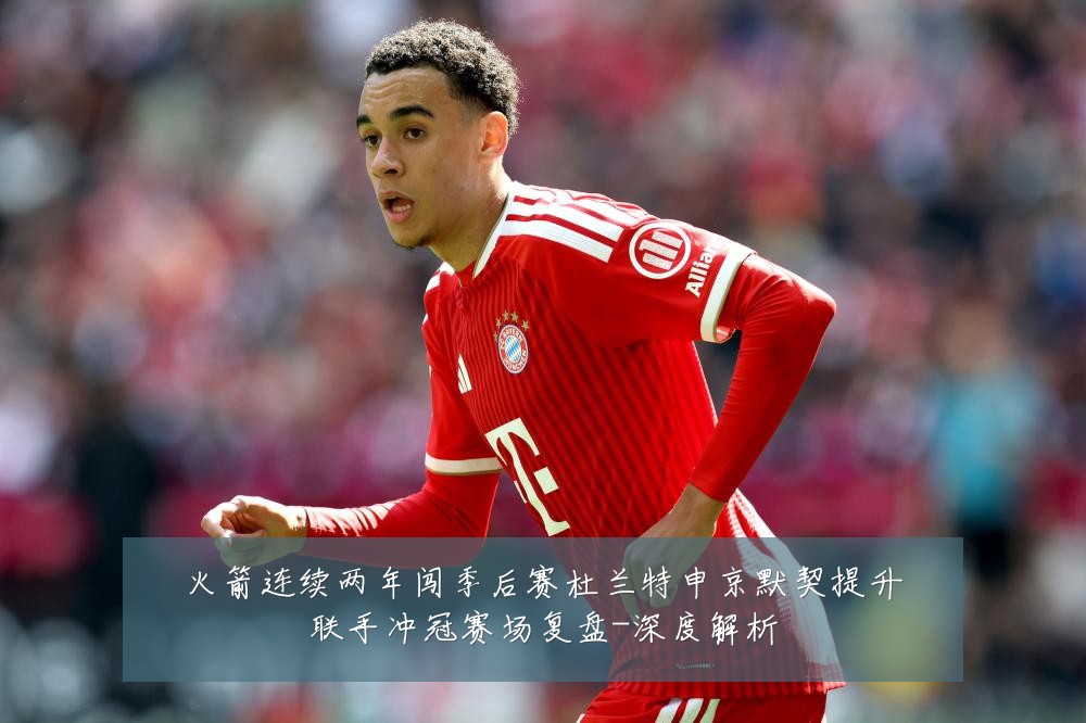 火箭连续两年闯季后赛杜兰特申京默契提升联手冲冠赛场复盘-深度解析